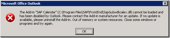 The Add-in "SAP Calendar" (C:\Program Files\SAP\FrontEnd\SapGui\wdkcalex.dll) cannot be loaded and has been disabled by Outlook. Please Contact the Add-in manufacturer for an update. If no update is avilable, please uninstall the Add-in. Out of memory or system resources. Close some windows or programs and try again.